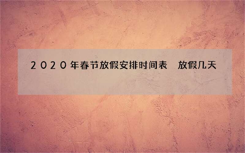2020年春节放假安排时间表 放假几天